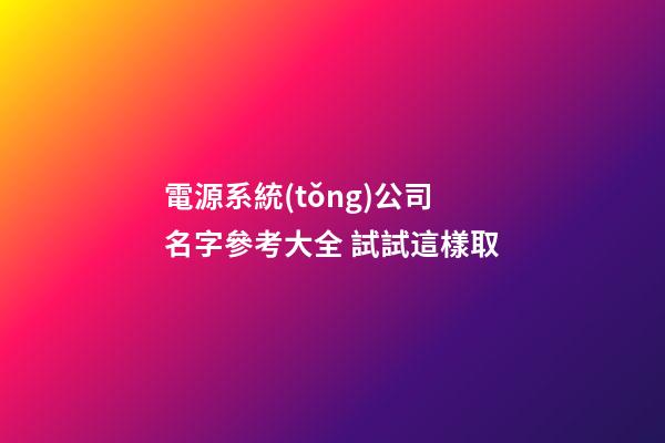 電源系統(tǒng)公司名字參考大全 試試這樣取-第1張-公司起名-玄機(jī)派